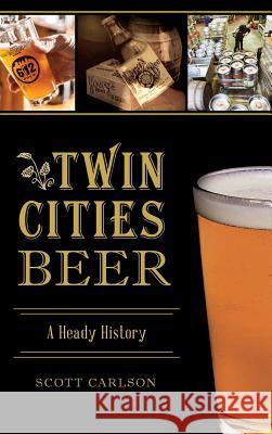 Twin Cities Beer: A Heady History Scott Carlson 9781540234124 History Press Library Editions - książka