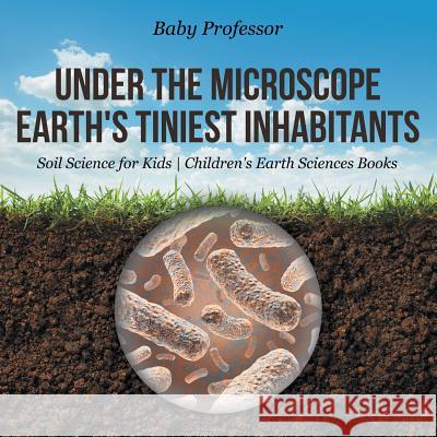 Under the Microscope: Earth's Tiniest Inhabitants - Soil Science for Kids Children's Earth Sciences Books Baby Professor   9781541940208 Baby Professor - książka