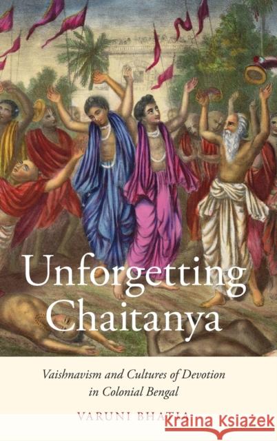 Unforgetting Chaitanya: Vaishnavism and Cultures of Devotion in Colonial Bengal Varuni Bhatia 9780190686246 Oxford University Press, USA - książka