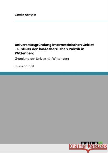 Universitätsgründung im Ernestinischen Gebiet - Einfluss der landesherrlichen Politik in Wittenberg: Gründung der Universität Wittenberg Günther, Carolin 9783640768974 Grin Verlag - książka