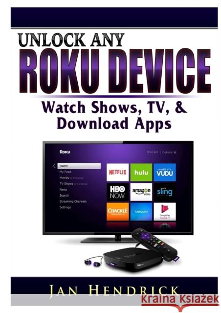 Unlock Any Roku Device: Watch Shows, TV, & Download Apps Jan Hendrick 9780359685301 Abbott Properties - książka