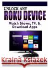 Unlock Any Roku Device: Watch Shows, TV, & Download Apps Jan Hendrick 9780359685301 Abbott Properties