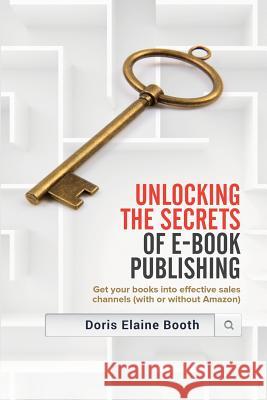 Unlocking the Secrets of E-Book Publishing: Get your books into effective sales channels (with or without Amazon) Booth, Doris Elaine 9781928704591 WWW.Authorlink.com - książka