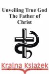 Unveiling True God The Father of Christ Christ, Steven 9781645846871 Page Publishing, Inc