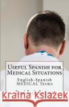 Useful Spanish for Medical Situations: English-Spanish Medical Terms Jose Luis Leyva 9781729545898 Createspace Independent Publishing Platform