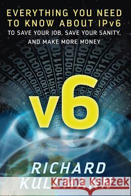 v6: Everything You Need to Know about IPv6 to Save Your Job, Save Your Sanity, and Make More Money Kullmann, Richard 9780998875019 Richard Kullmann - książka