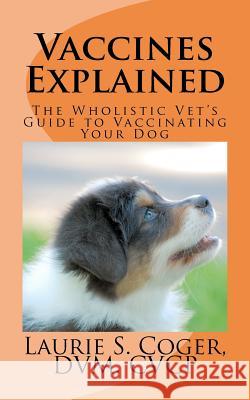 Vaccines Explained: The Wholistic Vet's Guide to Vaccinating Your Dog Dr Laurie S. Coger 9780615650425 Laurie S. Coger, DVM - książka