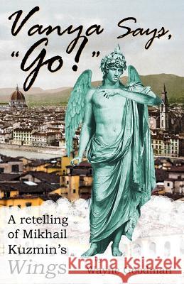 Vanya Says, Go!: A Retelling of Mikhail Kuzmin's Wings Wayne Goodman 9780988814349 Wayne Goodman - książka