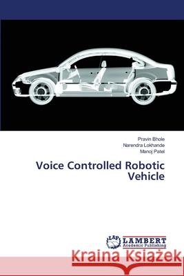 Voice Controlled Robotic Vehicle Bhole, Pravin; Lokhande, Narendra; Patel, Manoj 9786139587667 LAP Lambert Academic Publishing - książka