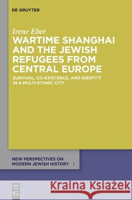 Wartime Shanghai and the Jewish Refugees from Central Europe: Survival, Co-Existence, and Identity in a Multi-Ethnic City Irene Eber 9783110267976 Walter de Gruyter - książka