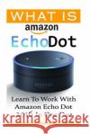 What is Amazon Echo Dot: Learn To Work With Amazon Echo Dot 2016 In One Day: (2nd Generation) (Amazon Echo, Dot, Echo Dot, Amazon Echo User Man Strong, Adam 9781541232976 Createspace Independent Publishing Platform
