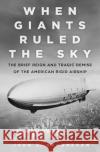 When Giants Ruled the Sky: The Brief Reign and Tragic Demise of the American Rigid Airship John Geoghegan 9780750987837 History Press