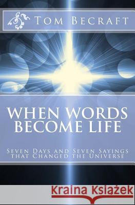 When Words Become Life: Seven Days and Seven Sayings that Changed the Universe Becraft Bcc, Tom 9781540631336 Createspace Independent Publishing Platform - książka
