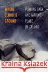 Where Cloud Is Ground: Placing Data and Making Place in Iceland Alix Johnson 9780520396364 University of California Press