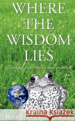 Where The Wisdom Lies: A Message From Nature's Small Creatures Mauran, Hope Ives 9781425969714 Authorhouse - książka
