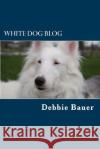 White Dog Blog: The Most Popular and Inspiring Posts Debbie Bauer 9781539313724 Createspace Independent Publishing Platform