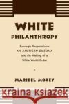 White Philanthropy: Carnegie Corporation's An American Dilemma and the Making of a White World Order Morey, Maribel 9781469664743 University of North Carolina Press