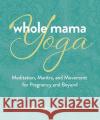 Whole Mama Yoga: Meditation, Mantra, and Movement for Pregnancy and Beyond Lauren Sacks 9780757324666 Health Communications