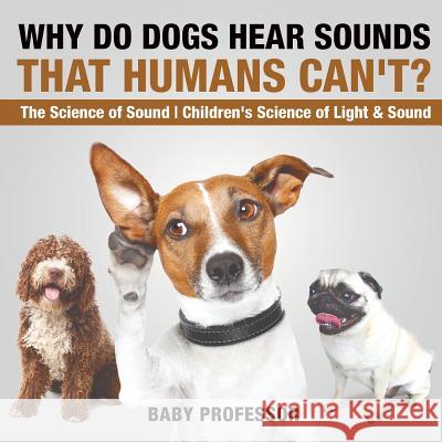 Why Do Dogs Hear Sounds That Humans Can't? - The Science of Sound Children's Science of Light & Sound Baby Professor 9781541912366 Baby Professor - książka