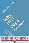 Why Not Buy a House?: Things to Think of Before You Commit Your Time and Resources Blake Birchand 9781724540065 Createspace Independent Publishing Platform