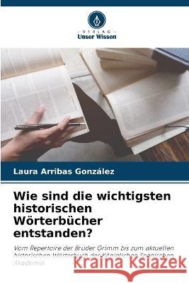 Wie sind die wichtigsten historischen Woerterbucher entstanden? Laura Arribas Gonzalez   9786205788707 Verlag Unser Wissen - książka