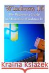 Windows 10: The Beginner's Guide to Mastering Windows 10: ((Windows 10 User Guide, Windows 10 User Manual) Eric Sanders 9781541017382 Createspace Independent Publishing Platform