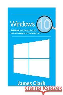 Windows 10: The Ultimate Crash Course to Learning Microsoft's Intelligent New Operating System James Clark 9781536804317 Createspace Independent Publishing Platform - książka