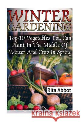 Winter Gardening: Top-10 Vegetables You Can Plant In The Middle Of Winter And Crop In Spring: (Gardening Indoors, Gardening Vegetables, Abbot, Rita 9781542479998 Createspace Independent Publishing Platform - książka