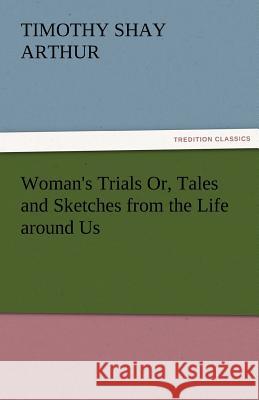 Woman's Trials Or, Tales and Sketches from the Life Around Us T. S. (Timothy Shay) Arthur   9783842456389 tredition GmbH - książka