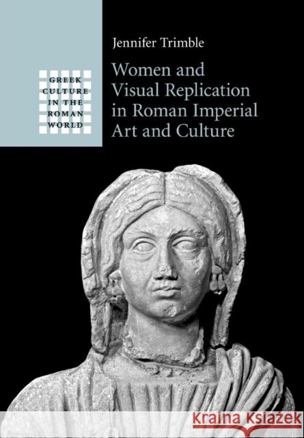 Women and Visual Replication in Roman Imperial Art and Culture Jennifer Trimble 9781316630266 Cambridge University Press - książka