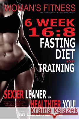 Women's Fitness: 6 Week 16:8 Fasting Diet and Training, Sexier Leaner Healthier You! The Essential Guide To Total Body Fitness, Train L Laurence, M. 9781532998188 Createspace Independent Publishing Platform - książka