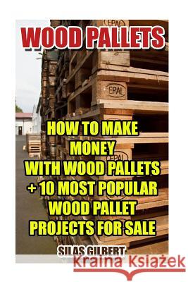 Wood Pallets: How To Make Money With Wood Pallets + 10 Most Popular Wood Pallet Projects For Sale Gilbert, Silas 9781541399662 Createspace Independent Publishing Platform - książka