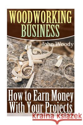 Woodworking Business: How to Earn Money With Your Projects: (Woodworking, Woodworking Plans) Woody, John 9781545280379 Createspace Independent Publishing Platform - książka