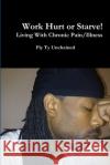 Work Hurt or Starve!! - Living With Chronic Pain/Illness Fly Ty Unchained 9781365051524 Lulu.com