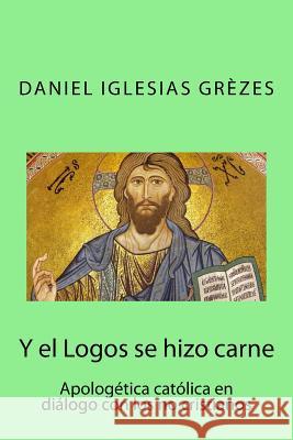 Y el Logos se hizo carne: Apologética católica en diálogo con los no cristianos Iglesias Grezes, Daniel 9781546681465 Createspace Independent Publishing Platform - książka