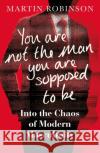 You Are Not the Man You Are Supposed to Be: Into the Chaos of Modern Masculinity Martin Robinson 9781472971272 Bloomsbury Publishing PLC