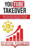 YouTube Takeover: How You Can Grow Your YouTube Channel Into A Regular Income Spencer Coffman, Spencer Coffman, Spencer Coffman 9781973828457 Createspace Independent Publishing Platform