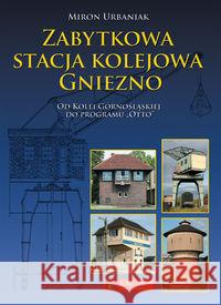 Zabytkowa stacja kolejowa Gniezno Urbaniak Miron 9788377290521 Księży Młyn - książka
