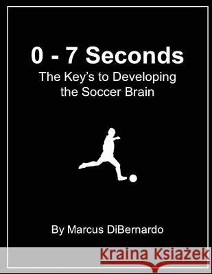 0 - 7 Seconds: The Key's to Developing the Soccer Brain Marcus Dibernardo 9781548488666 Createspace Independent Publishing Platform - książka