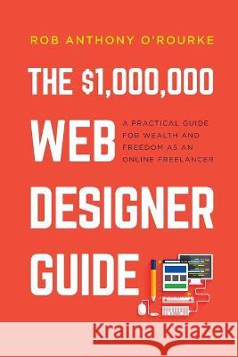 $1,000,000 Web Designer Guide: A Practical Guide for Wealth and Freedom as an Online Freelancer Rob Anthony O'Rourke 9781838312800 Fox Web School - książka