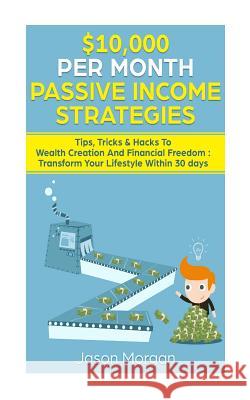 $10,000 per Month Passive Income Strategies: Tips, Tricks & Hacks To Wealth Creation And Financial Freedom: Transform Your Lifestyle Within 30 days Jason Morgan 9781727742695 Createspace Independent Publishing Platform - książka