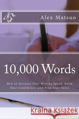 10,000 Words: How to Increase Your Writing Speed, Build Your Confidence, and Find Your Voice Alex Matsuo 9781505702774 Createspace - książka