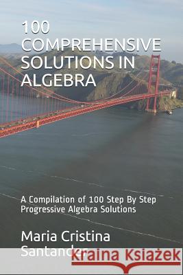 100 Comprehensive Solutions in Algebra: A Compilation of 100 Step By Step Progressive Algebra Solutions Santander Maed, Maria Cristina Aquino 9781718075481 Independently Published - książka