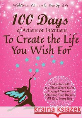 100 Days of Actions & Intentions to Create the Life You Wish For: Guide Yourself to a Place Where You're Happy & Free and Achieving Your Dreams. All D Susan Balogh 9781736167755 Wishmore Wellness - książka