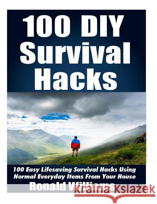 100 DIY Survival Hacks: 100 Easy Lifesaving Survival Hacks Using Normal Everyday Items From The House Ronald Williams 9781548965679 Createspace Independent Publishing Platform - książka