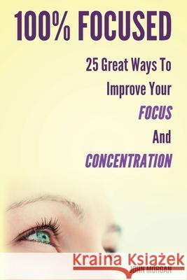 100% Focused: 25 Great Ways to Improve Your Focus and Concentration John Morgan 9781502454355 Createspace - książka