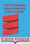 100+ Frequently Asked Interview Questions & Answers In Scala: Scala Programming Ojha, Bandana 9781982987701 Independently Published