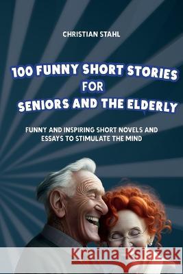 100 Funny Short Stories for Seniors and the Elderly: Funny and Inspiring Short Novels and Essays to Stimulate the Mind Christian Stahl   9781739249175 Midealuck Publishing - książka
