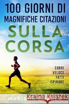100 GIORNI Di MAGNIFICHE CITAZIONI SULLA CORSA: CORRI VELOCE FATTi ISPIRARE Correa, Mariana 9781981183913 Createspace Independent Publishing Platform - książka
