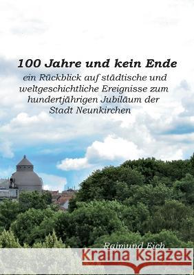 100 Jahre und kein Ende: ein Rückblick auf städtische und weltgeschichtliche Ereignisse zum hundertjährigen Jubiläum der Stadt Neunkirchen Raimund Eich 9783756222476 Books on Demand - książka